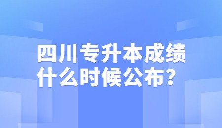 四川統(tǒng)招專升本成績一般什么時候公布？