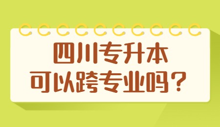 四川統(tǒng)招專(zhuān)升本可以跨專(zhuān)業(yè)嗎？