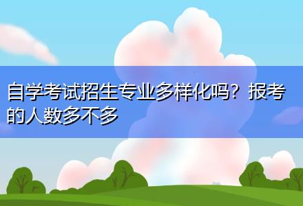 自學(xué)考試招生專業(yè)多樣化嗎？報(bào)考的人數(shù)多不多