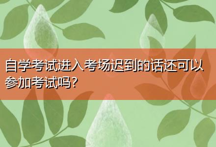 自學(xué)考試進(jìn)入考場遲到的話還可以參加考試嗎？