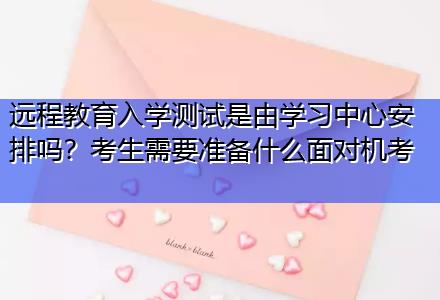 遠程教育入學測試是由學習中心安排嗎？考生需要準備什么面對機考