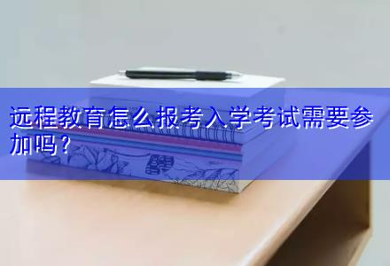 遠程教育怎么報考入學考試需要參加嗎？
