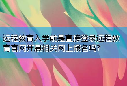 遠(yuǎn)程教育入學(xué)前是直接登錄遠(yuǎn)程教育官網(wǎng)開展相關(guān)網(wǎng)上報(bào)名嗎？