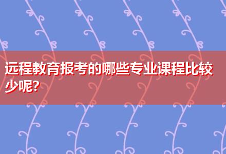 遠程教育報考的哪些專業(yè)課程比較少呢？