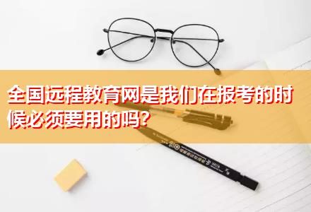 全國遠(yuǎn)程教育網(wǎng)是我們?cè)趫?bào)考的時(shí)候必須要用的嗎？