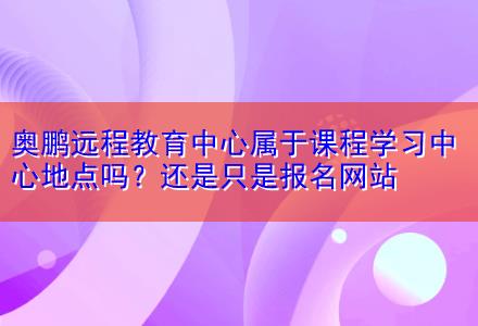 奧鵬遠(yuǎn)程教育中心屬于課程學(xué)習(xí)中心地點(diǎn)嗎？還是只是報(bào)名網(wǎng)站