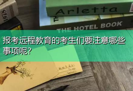 報考遠(yuǎn)程教育的考生們要注意哪些事項(xiàng)呢？