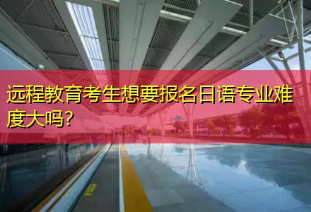 遠程教育考生想要報名日語專業(yè)難度大嗎？