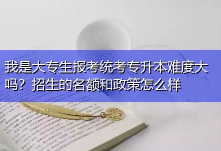 我是大專生報考統(tǒng)考專升本難度大嗎？招生的名額和政策怎么樣