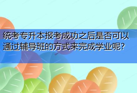 統(tǒng)考專升本報考成功之后是否可以通過輔導(dǎo)班的方式來完成學(xué)業(yè)呢？