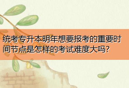統(tǒng)考專升本明年想要報(bào)考的重要時(shí)間節(jié)點(diǎn)是怎樣的考試難度大嗎？