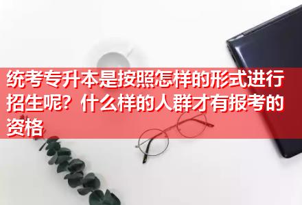 統(tǒng)考專升本是按照怎樣的形式進(jìn)行招生呢？什么樣的人群才有報(bào)考的資格