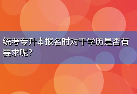 統(tǒng)考專升本報(bào)名時(shí)對(duì)于學(xué)歷是否有要求呢？