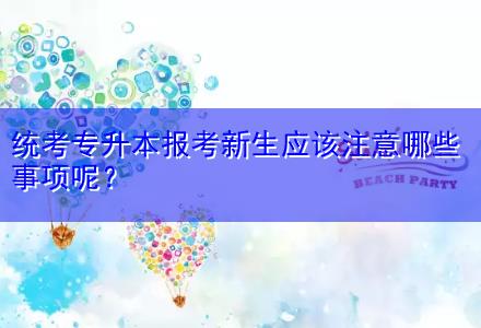 統(tǒng)考專升本報考新生應該注意哪些事項呢？