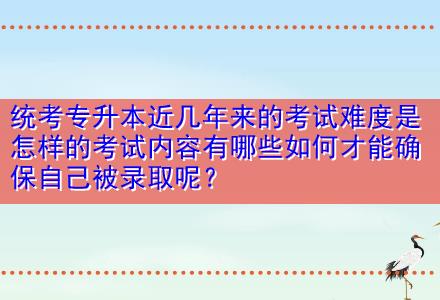 統(tǒng)考專升本近幾年來的考試難度是怎樣的考試內(nèi)容有哪些如何才能確保自己被錄取呢？