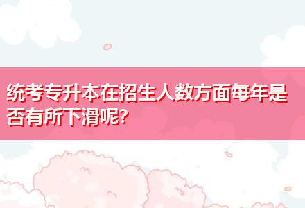 統(tǒng)考專升本在招生人數方面每年是否有所下滑呢？