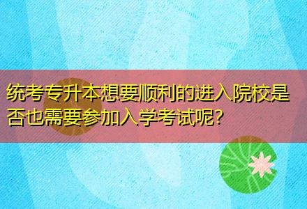 統(tǒng)考專升本想要順利的進(jìn)入院校是否也需要參加入學(xué)考試呢？
