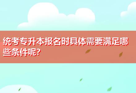 統(tǒng)考專升本報(bào)名時(shí)具體需要滿足哪些條件呢？