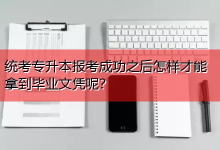 統(tǒng)考專(zhuān)升本報(bào)考成功之后怎樣才能拿到畢業(yè)文憑呢？
