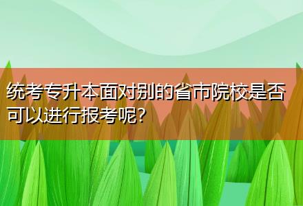 統(tǒng)考專升本面對別的省市院校是否可以進行報考呢？