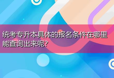 統(tǒng)考專升本具體的報名條件在哪里能查詢出來呢？