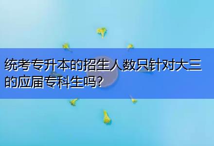 統(tǒng)考專升本的招生人數(shù)只針對(duì)大三的應(yīng)屆專科生嗎？