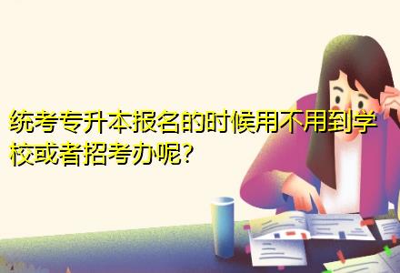 統(tǒng)考專升本報名的時候用不用到學(xué)校或者招考辦呢？
