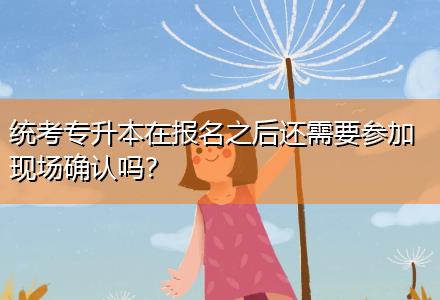 統(tǒng)考專升本在報名之后還需要參加現(xiàn)場確認(rèn)嗎？