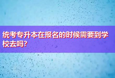 統(tǒng)考專升本在報(bào)名的時(shí)候需要到學(xué)校去嗎？