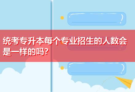 統(tǒng)考專升本每個(gè)專業(yè)招生的人數(shù)會(huì)是一樣的嗎？