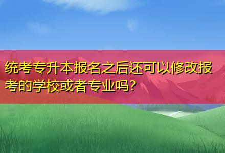統(tǒng)考專升本報(bào)名之后還可以修改報(bào)考的學(xué)?；蛘邔I(yè)嗎？