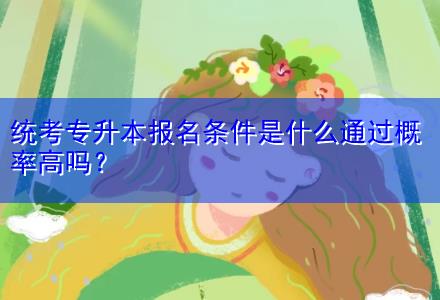 統(tǒng)考專升本報名條件是什么通過概率高嗎？