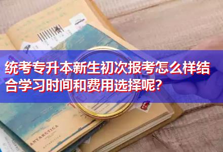統(tǒng)考專升本新生初次報(bào)考怎么樣結(jié)合學(xué)習(xí)時(shí)間和費(fèi)用選擇呢？