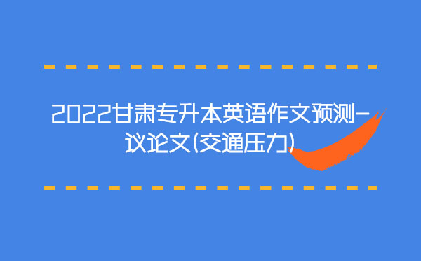 2022甘肅專升本英語作文預(yù)測-議論文(交通壓力) 2022甘肅專升本英語作文預(yù)測-議論文(交通壓力)