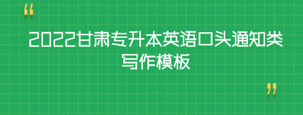 2022甘肅專(zhuān)升本英語(yǔ)口頭通知類(lèi)寫(xiě)作模板 2022甘肅專(zhuān)升本英語(yǔ)口頭通知類(lèi)寫(xiě)作模板