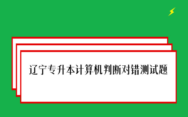 遼寧專升本計(jì)算機(jī)判斷對(duì)錯(cuò)測(cè)試題 遼寧專升本計(jì)算機(jī)判斷對(duì)錯(cuò)測(cè)試題