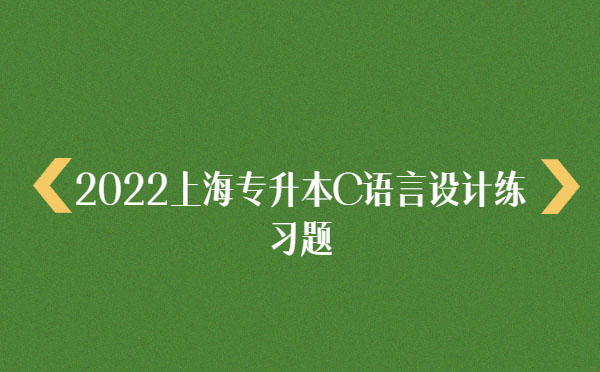 2022上海專升本C語(yǔ)言設(shè)計(jì)練習(xí)題 2022上海專升本C語(yǔ)言設(shè)計(jì)練習(xí)題