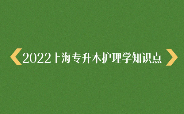 2022上海專升本護理學(xué)知識點 2022上海專升本護理學(xué)知識點