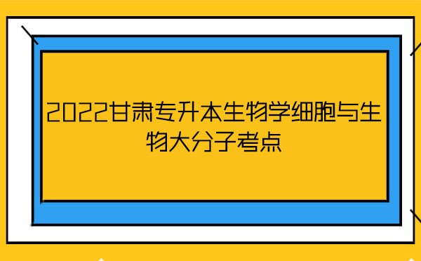 2022甘肅專升本生物學(xué)細(xì)胞與生物大分子考點(diǎn) 2022甘肅專升本生物學(xué)細(xì)胞與生物大分子考點(diǎn)