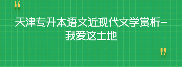 天津?qū)I菊Z文近現(xiàn)代文學賞析-我愛這土地 天津?qū)I菊Z文近現(xiàn)代文學賞析-我愛這土地