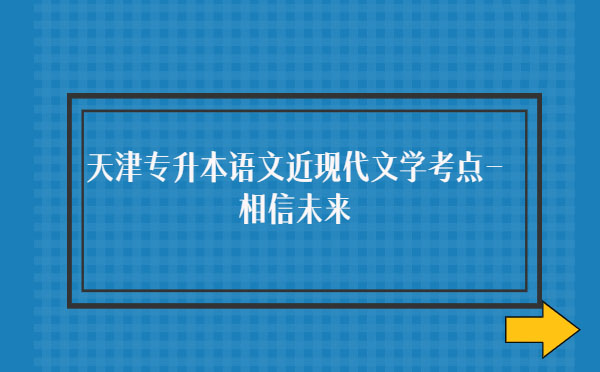 天津?qū)I菊Z文近現(xiàn)代文學(xué)考點-相信未來 天津?qū)I菊Z文近現(xiàn)代文學(xué)考點-相信未來
