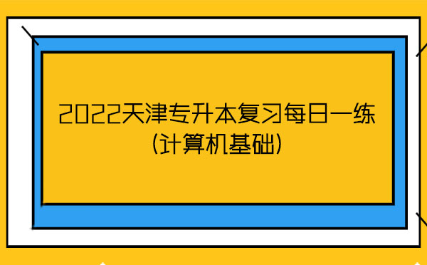 2022天津?qū)I緩?fù)習(xí)每日一練(計(jì)算機(jī)基礎(chǔ)) 2022天津?qū)I緩?fù)習(xí)每日一練(計(jì)算機(jī)基礎(chǔ))