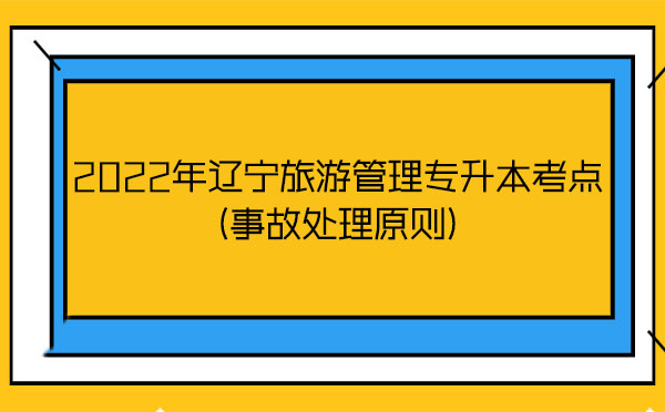 2022年遼寧旅游管理專升本考點(事故處理原則) 2022年遼寧旅游管理專升本考點(事故處理原則)