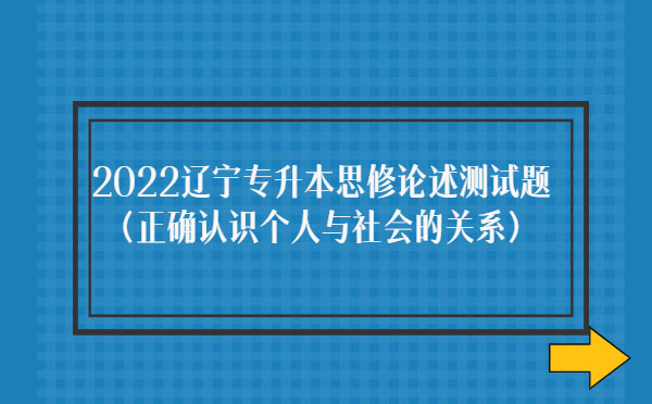 2022遼寧專升本思修論述測試題(正確認識個人與社會的關(guān)系) 2022遼寧專升本思修論述測試題(正確認識個人與社會的關(guān)系)