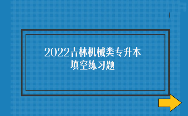 2022吉林機械類專升本填空練習(xí)題 2022吉林機械類專升本填空練習(xí)題