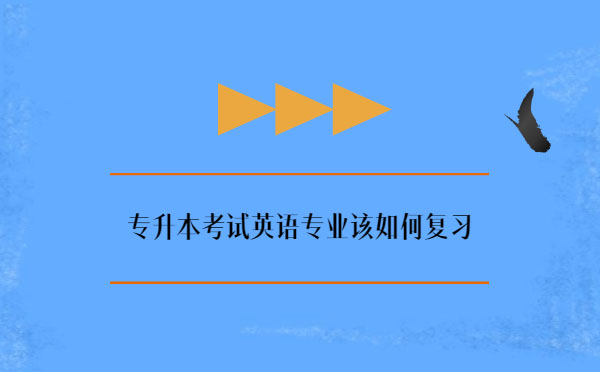 專升本考試英語專業(yè)該如何復(fù)習(xí) 專升本考試英語專業(yè)該如何復(fù)習(xí)