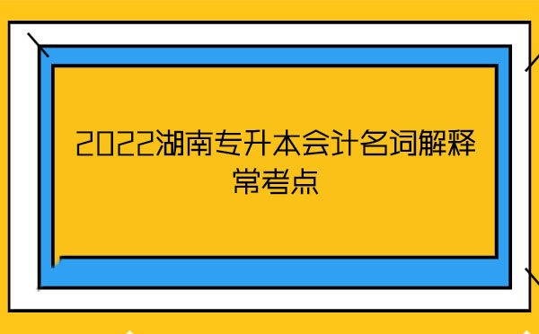 2022湖南專升本會計(jì)名詞解釋?？键c(diǎn)