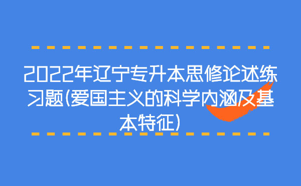 2022年遼寧專(zhuān)升本思修論述練習(xí)題(愛(ài)國(guó)主義的科學(xué)內(nèi)涵及基本特征) 2022年遼寧專(zhuān)升本思修論述練習(xí)題(愛(ài)國(guó)主義的科學(xué)內(nèi)涵及基本特征)