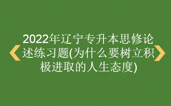 2022年遼寧專升本思修論述練習題(為什么要樹立積極進取的人生態(tài)度) 2022年遼寧專升本思修論述練習題(為什么要樹立積極進取的人生態(tài)度)