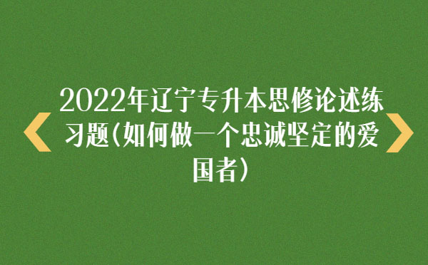 2022年遼寧專升本思修論述練習(xí)題(如何做一個(gè)忠誠(chéng)堅(jiān)定的愛(ài)國(guó)者) 2022年遼寧專升本思修論述練習(xí)題(如何做一個(gè)忠誠(chéng)堅(jiān)定的愛(ài)國(guó)者)